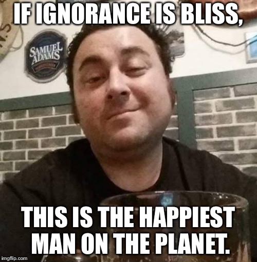 IF IGNORANCE IS BLISS, THIS IS THE HAPPIEST MAN ON THE PLANET. | made w/ Imgflip meme maker