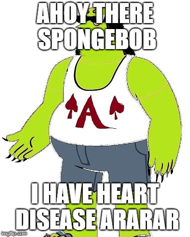 mfw | AHOY THERE SPONGEBOB; I HAVE HEART DISEASE ARARAR | image tagged in mfw | made w/ Imgflip meme maker