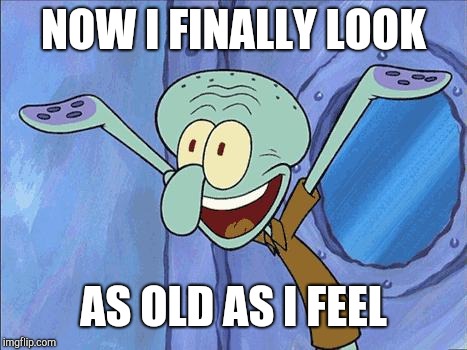 Squidward-Happy | NOW I FINALLY LOOK AS OLD AS I FEEL | image tagged in squidward-happy | made w/ Imgflip meme maker
