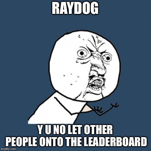 Y U No | RAYDOG; Y U NO LET OTHER PEOPLE ONTO THE LEADERBOARD | image tagged in memes,y u no | made w/ Imgflip meme maker