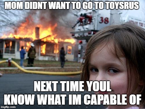 Disaster Girl | MOM DIDNT WANT TO GO TO TOYSRUS; NEXT TIME YOUL KNOW WHAT IM CAPABLE OF | image tagged in memes,disaster girl | made w/ Imgflip meme maker