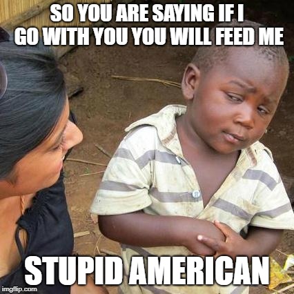 Third World Skeptical Kid Meme | SO YOU ARE SAYING IF I GO WITH YOU YOU WILL FEED ME; STUPID AMERICAN | image tagged in memes,third world skeptical kid | made w/ Imgflip meme maker