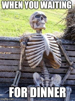Waiting Skeleton | WHEN YOU WAITING; FOR DINNER | image tagged in memes,waiting skeleton | made w/ Imgflip meme maker