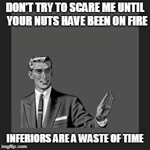 Kill Yourself Guy Meme | DON'T TRY TO SCARE ME UNTIL  YOUR NUTS HAVE BEEN ON FIRE; INFERIORS ARE A WASTE OF TIME | image tagged in memes,kill yourself guy | made w/ Imgflip meme maker