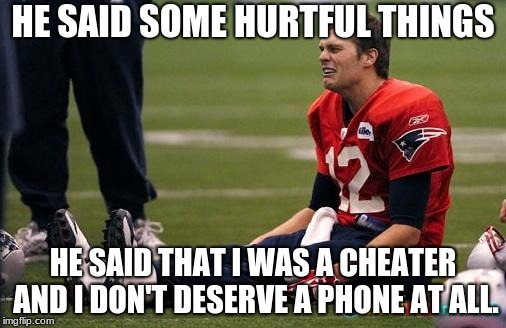 Tom Brady crying  | HE SAID SOME HURTFUL THINGS; HE SAID THAT I WAS A CHEATER AND I DON'T DESERVE A PHONE AT ALL. | image tagged in tom brady crying | made w/ Imgflip meme maker