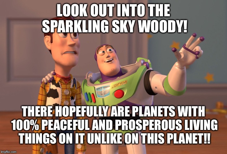 Why is there no peace, kindness, and ultimate prosperity on this planet? | LOOK OUT INTO THE SPARKLING SKY WOODY! THERE HOPEFULLY ARE PLANETS WITH 100% PEACEFUL AND PROSPEROUS LIVING THINGS ON IT UNLIKE ON THIS PLANET!! | image tagged in memes,x x everywhere | made w/ Imgflip meme maker