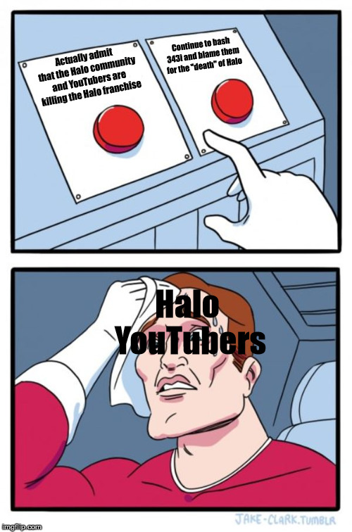 343i did NOT kill Halo! | Continue to bash 343i and blame them for the "death" of Halo; Actually admit that the Halo community and YouTubers are killing the Halo franchise; Halo YouTubers | image tagged in memes,two buttons,halo,343i,halo community | made w/ Imgflip meme maker