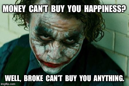 The Joker Really | MONEY  CAN’T  BUY  YOU  HAPPINESS? WELL,  BROKE  CAN’T  BUY  YOU  ANYTHING. | image tagged in the joker really | made w/ Imgflip meme maker