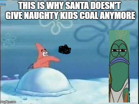 Patrick throwing | THIS IS WHY SANTA DOESN'T GIVE NAUGHTY KIDS COAL ANYMORE | image tagged in patrick throwing | made w/ Imgflip meme maker