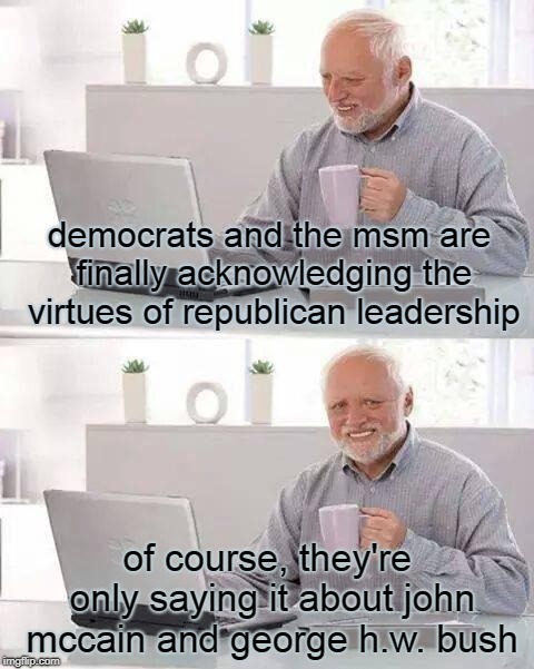 Hide the Pain Harold Meme | democrats and the msm are finally acknowledging the virtues of republican leadership; of course, they're only saying it about john mccain and george h.w. bush | image tagged in memes,hide the pain harold | made w/ Imgflip meme maker