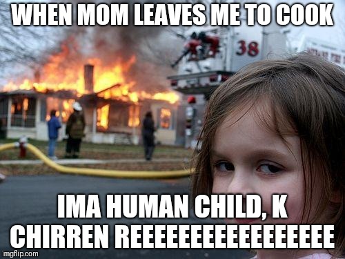 Disaster Girl Meme | WHEN MOM LEAVES ME TO COOK; IMA HUMAN CHILD, K CHIRREN REEEEEEEEEEEEEEEEE | image tagged in memes,disaster girl | made w/ Imgflip meme maker