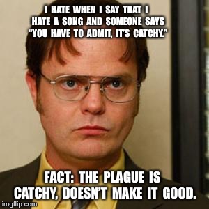 Dwight fact | I  HATE  WHEN  I  SAY  THAT  I  HATE  A  SONG  AND  SOMEONE  SAYS  “YOU  HAVE  TO  ADMIT,  IT’S  CATCHY.”; FACT:  THE  PLAGUE  IS  CATCHY,  DOESN’T  MAKE  IT  GOOD. | image tagged in dwight fact | made w/ Imgflip meme maker