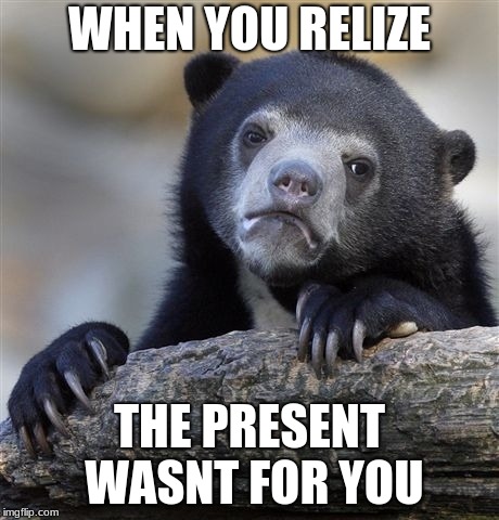 It sucks | WHEN YOU RELIZE; THE PRESENT WASNT FOR YOU | image tagged in memes,confession bear | made w/ Imgflip meme maker