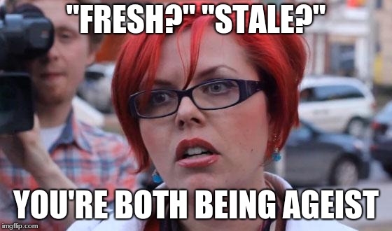 Angry Feminist | "FRESH?" "STALE?" YOU'RE BOTH BEING AGEIST | image tagged in angry feminist | made w/ Imgflip meme maker