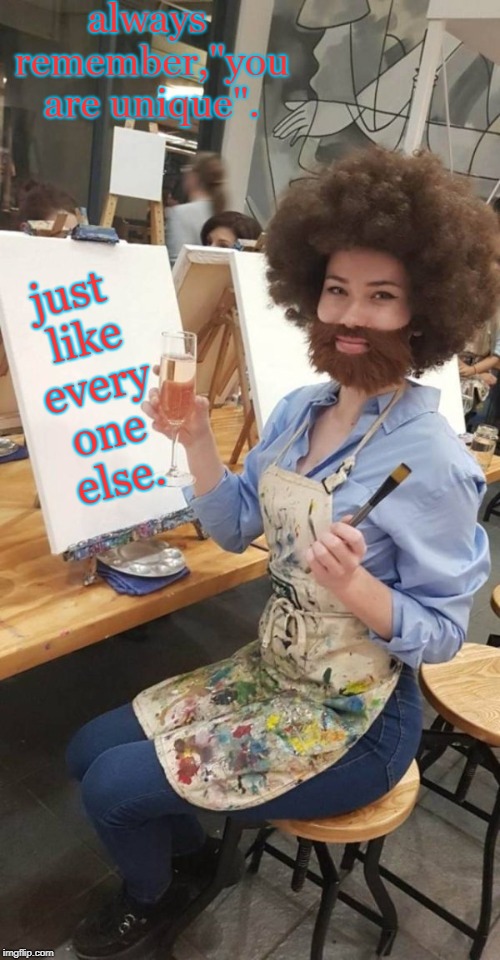 sometimes along with big girl panties you want a wig and beard to show you are unique.paint it. | always remember,"you are unique". just like every one else. | image tagged in bob ross,unique like everyone,have some wine | made w/ Imgflip meme maker