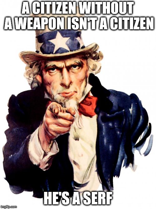 Uncle Sam | A CITIZEN WITHOUT A WEAPON ISN'T A CITIZEN; HE'S A SERF | image tagged in memes,uncle sam | made w/ Imgflip meme maker