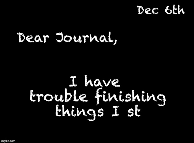 The ChumpChange Journals | Dec 6th; Dear Journal, I have trouble finishing things I st | image tagged in blank black | made w/ Imgflip meme maker