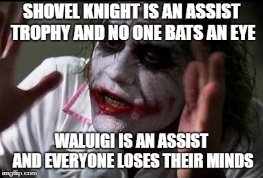 Quote from Cave Story for Smash | SHOVEL KNIGHT IS AN ASSIST TROPHY AND NO ONE BATS AN EYE; WALUIGI IS AN ASSIST AND EVERYONE LOSES THEIR MINDS | image tagged in everyone loses their minds | made w/ Imgflip meme maker
