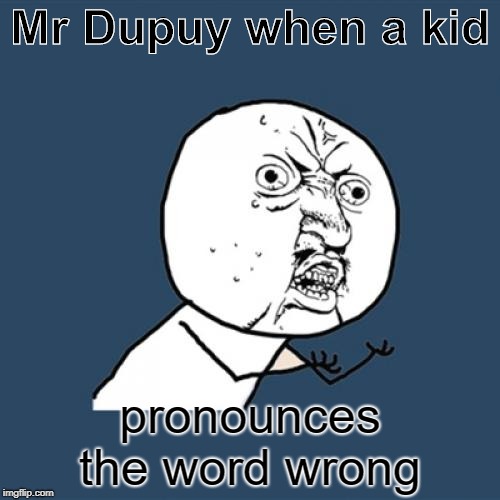 Y U No Meme | Mr Dupuy when a kid; pronounces the word wrong | image tagged in memes,y u no | made w/ Imgflip meme maker