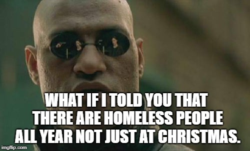 Matrix Morpheus Meme | WHAT IF I TOLD YOU THAT THERE ARE HOMELESS PEOPLE ALL YEAR NOT JUST AT CHRISTMAS. | image tagged in memes,matrix morpheus | made w/ Imgflip meme maker