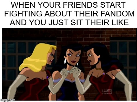 Just watching... | WHEN YOUR FRIENDS START FIGHTING ABOUT THEIR FANDOM AND YOU JUST SIT THEIR LIKE | image tagged in fandom,memes,funny,fangirling,fighting,cartoons | made w/ Imgflip meme maker