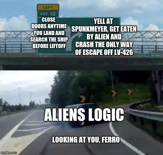ALIENS Logic! | YELL AT SPUNKMEYER, GET EATEN BY ALIEN AND CRASH THE ONLY WAY OF ESCAPE OFF LV-426; CLOSE DOORS ANYTIME YOU LAND AND SEARCH THE SHIP BEFORE LIFTOFF; ALIENS LOGIC; LOOKING AT YOU, FERRO | image tagged in memes,left exit 12 off ramp | made w/ Imgflip meme maker