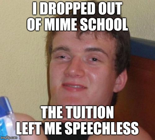 10 Guy Meme | I DROPPED OUT OF MIME SCHOOL; THE TUITION LEFT ME SPEECHLESS | image tagged in memes,10 guy | made w/ Imgflip meme maker