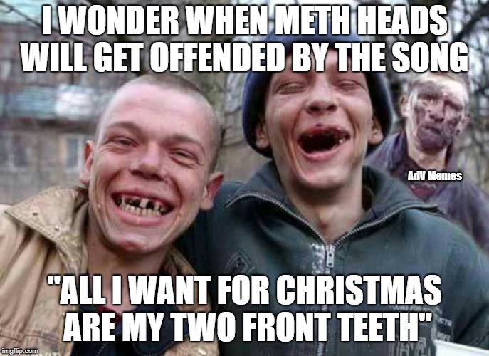 Methed Up | I WONDER WHEN METH HEADS WILL GET OFFENDED BY THE SONG; AdV Memes; "ALL I WANT FOR CHRISTMAS ARE MY TWO FRONT TEETH" | image tagged in methed up | made w/ Imgflip meme maker