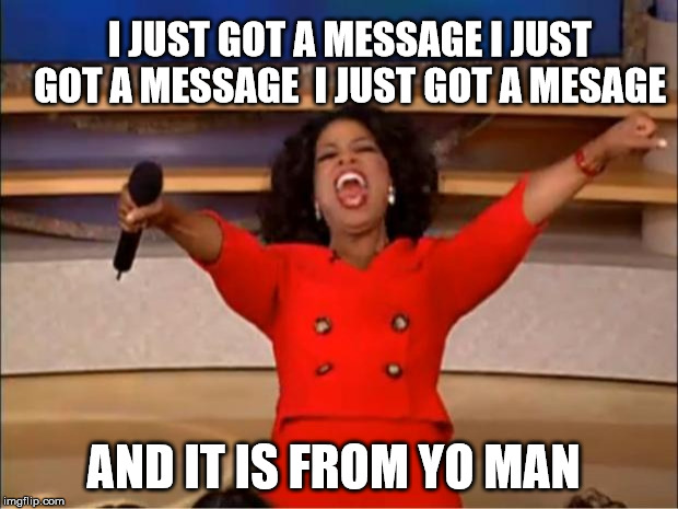 Oprah You Get A | I JUST GOT A MESSAGE I JUST GOT A MESSAGE 
I JUST GOT A MESAGE; AND IT IS FROM YO MAN | image tagged in memes,oprah you get a | made w/ Imgflip meme maker
