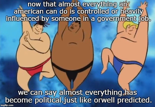 george orwell  sure saw it coming with everything being politically determined.poor suffering humanity. | now that almost everything an american can do is controlled or heavily influenced by someone in a government job. we can say almost everything has become political.just like orwell predicted. | image tagged in sumo practice,george orwell,suffering humanity | made w/ Imgflip meme maker