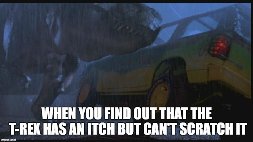 Jurassic Park | WHEN YOU FIND OUT THAT THE T-REX HAS AN ITCH BUT CAN'T SCRATCH IT | image tagged in memes,jurassic park,jurassic park t rex | made w/ Imgflip meme maker