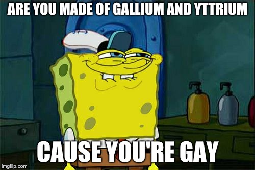 Don't You Squidward Meme | ARE YOU MADE OF GALLIUM AND YTTRIUM; CAUSE YOU'RE GAY | image tagged in memes,dont you squidward | made w/ Imgflip meme maker