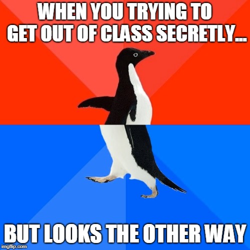 just great | WHEN YOU TRYING TO GET OUT OF CLASS SECRETLY... BUT LOOKS THE OTHER WAY | image tagged in memes,socially awesome awkward penguin | made w/ Imgflip meme maker
