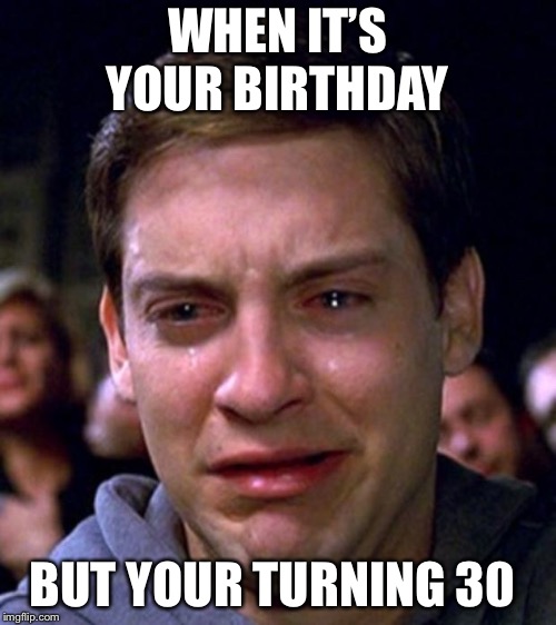 crying peter parker | WHEN IT’S YOUR BIRTHDAY; BUT YOUR TURNING 30 | image tagged in crying peter parker | made w/ Imgflip meme maker
