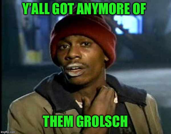 Y’all got anymore of them | Y’ALL GOT ANYMORE OF THEM GROLSCH | image tagged in yall got anymore of them | made w/ Imgflip meme maker