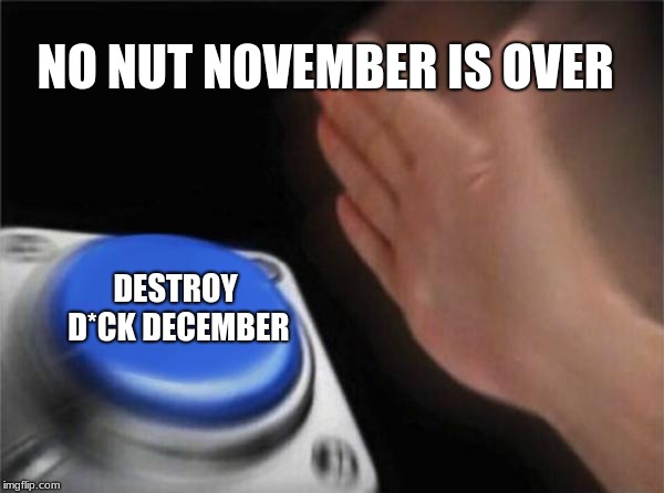 N  O    N  U  T    N  O  V  E  M  B  E  R    I  S     O  V  E  R | NO NUT NOVEMBER IS OVER; DESTROY D*CK DECEMBER | image tagged in memes,blank nut button,funny,no nut november | made w/ Imgflip meme maker