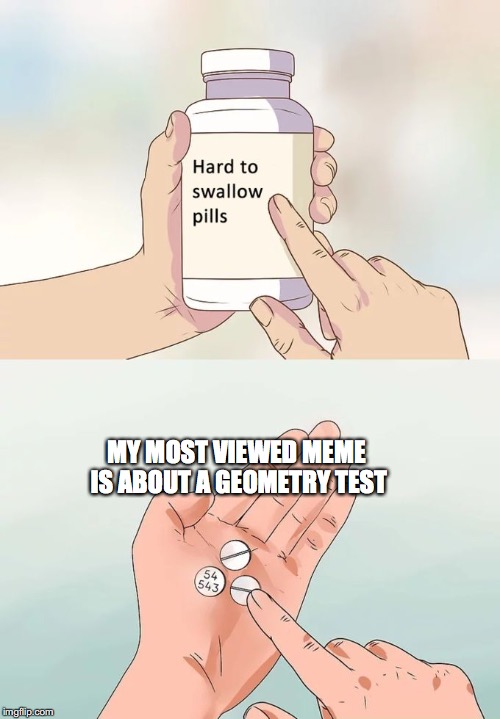 Please change this. |  MY MOST VIEWED MEME IS ABOUT A GEOMETRY TEST | image tagged in memes,hard to swallow pills | made w/ Imgflip meme maker