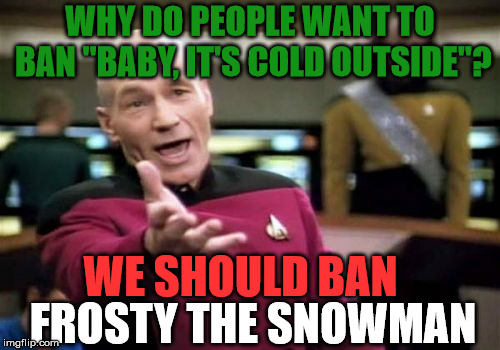 Picard Wtf Meme | WHY DO PEOPLE WANT TO BAN "BABY, IT'S COLD OUTSIDE"? WE SHOULD BAN; FROSTY THE SNOWMAN | image tagged in memes,picard wtf | made w/ Imgflip meme maker