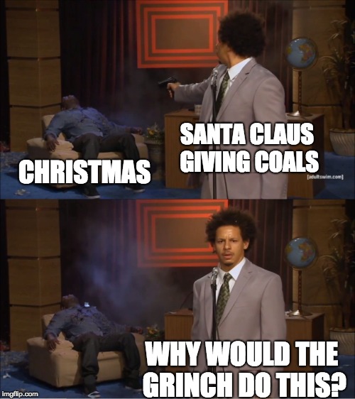 why you shouldn't blame the grinch for ruining Christmas | SANTA CLAUS GIVING COALS; CHRISTMAS; WHY WOULD THE GRINCH DO THIS? | image tagged in memes,who killed hannibal,santa,christmas,grinch | made w/ Imgflip meme maker