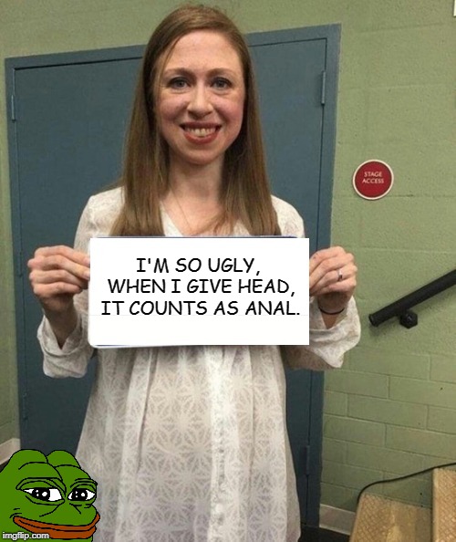 Chelsea Clinton BJ's | I'M SO UGLY, WHEN I GIVE HEAD, IT COUNTS AS ANAL. | image tagged in chelsea clinton,sex,anal,blowjob,funny memes | made w/ Imgflip meme maker