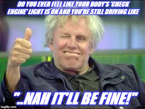 Nah I'm Good | DO YOU EVER FEEL LIKE YOUR BODY'S 'CHECK ENGINE' LIGHT IS ON AND YOU'RE STILL DRIVING LIKE; "..NAH IT'LL BE FINE!" | image tagged in gary busey approves,i'm fine,check engine,reality check | made w/ Imgflip meme maker