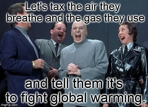 Laughing Villains | Let's tax the air they  breathe and the gas they use; and tell them it's to fight global warming. | image tagged in memes,laughing villains | made w/ Imgflip meme maker