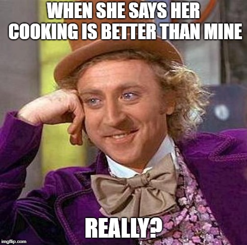 Creepy Condescending Wonka Meme | WHEN SHE SAYS HER COOKING IS BETTER THAN MINE; REALLY? | image tagged in memes,creepy condescending wonka | made w/ Imgflip meme maker