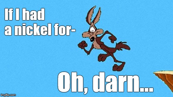 wiley coyote | If I had a nickel for- Oh, darn... | image tagged in wiley coyote | made w/ Imgflip meme maker