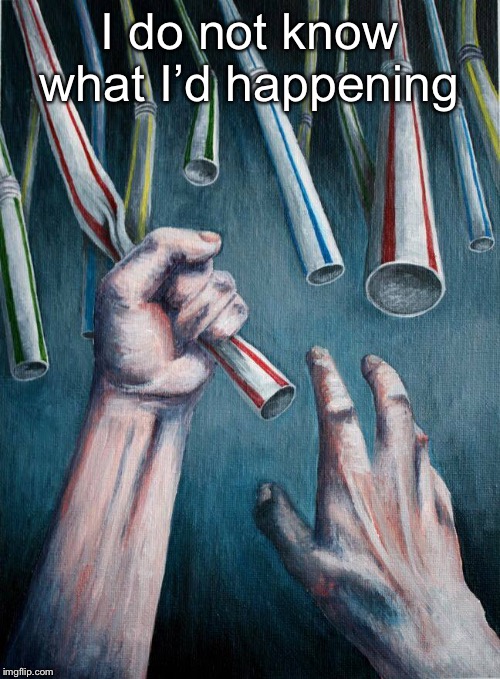 Grasping at straws | I do not know what I’d happening | image tagged in grasping at straws | made w/ Imgflip meme maker