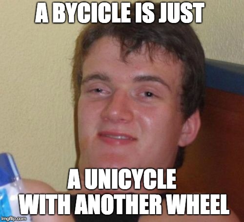 10 Guy Meme | A BYCICLE IS JUST; A UNICYCLE WITH ANOTHER WHEEL | image tagged in memes,10 guy | made w/ Imgflip meme maker