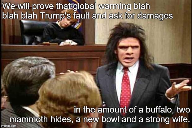 Unfrozen Caveman Lawyer | We will prove that global warming blah blah blah Trump's fault and ask for damages in the amount of a buffalo, two mammoth hides, a new bowl | image tagged in unfrozen caveman lawyer | made w/ Imgflip meme maker