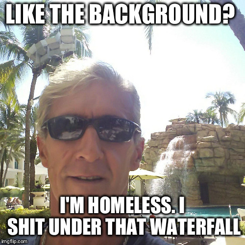 douchebag loser | LIKE THE BACKGROUND? I'M HOMELESS. I SHIT UNDER THAT WATERFALL | image tagged in douchebag loser | made w/ Imgflip meme maker