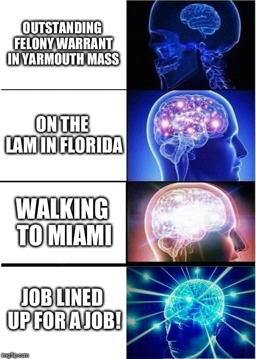 Expanding Brain Meme | OUTSTANDING FELONY WARRANT IN YARMOUTH MASS; ON THE LAM IN FLORIDA; WALKING TO MIAMI; JOB LINED UP FOR A JOB! | image tagged in memes,expanding brain | made w/ Imgflip meme maker