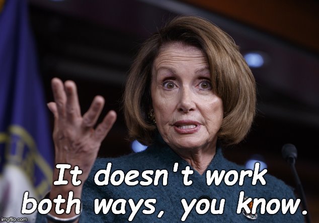 Good old Nancy Pelosi | It doesn't work both ways, you know. | image tagged in good old nancy pelosi | made w/ Imgflip meme maker